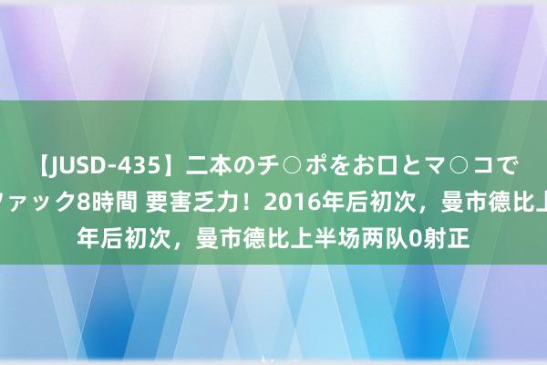 【JUSD-435】二本のチ○ポをお口とマ○コで味わう！！3Pファック8時間 要害乏力！2016年后初次，曼市德比上半场两队0射正