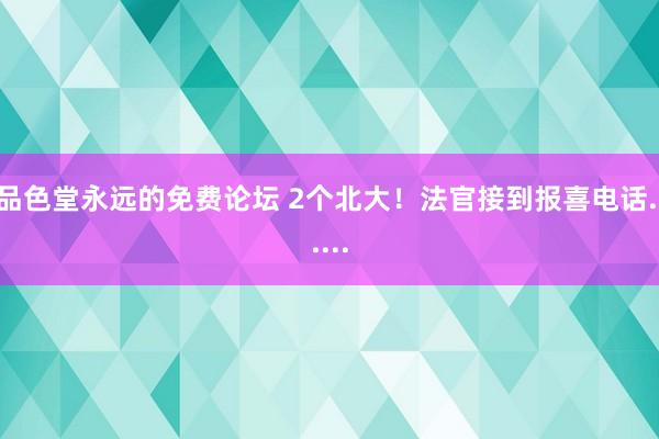 品色堂永远的免费论坛 2个北大！法官接到报喜电话......