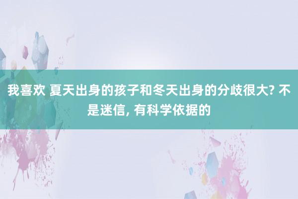 我喜欢 夏天出身的孩子和冬天出身的分歧很大? 不是迷信， 有科学依据的