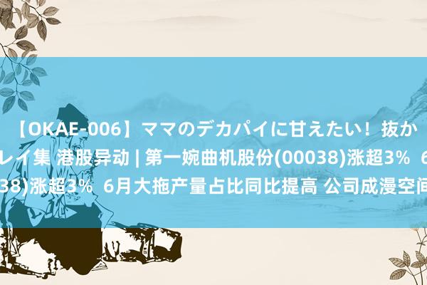 【OKAE-006】ママのデカパイに甘えたい！抜かれたい！オッパイプレイ集 港股异动 | 第一婉曲机股份(00038)涨超3%  6月大拖产量占比同比提高 公司成漫空间握续通达