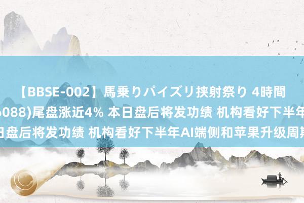 【BBSE-002】馬乗りパイズリ挟射祭り 4時間 港股异动 | 鸿腾精密(06088)尾盘涨近4% 本日盘后将发功绩 机构看好下半年AI端侧和苹果升级周期