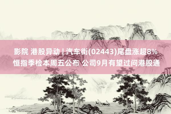 影院 港股异动 | 汽车街(02443)尾盘涨超8% 恒指季检本周五公布 公司9月有望过问港股通