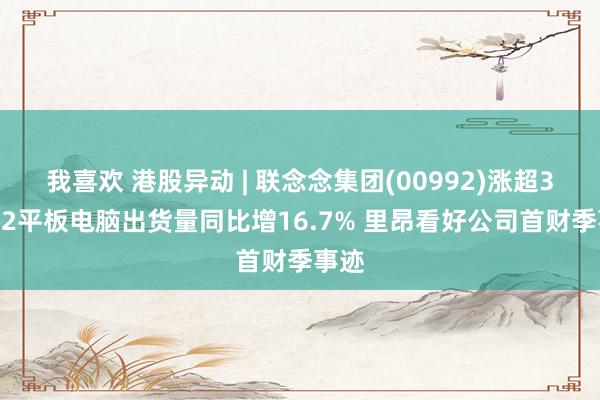 我喜欢 港股异动 | 联念念集团(00992)涨超3% Q2平板电脑出货量同比增16.7% 里昂看好公司首财季事迹