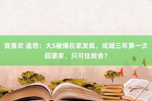 我喜欢 追想：大S被爆在家发疯，成婚三年第一次回婆家，只可住旅舍？