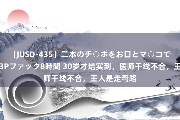 【JUSD-435】二本のチ○ポをお口とマ○コで味わう！！3Pファック8時間 30岁才结实到，医师干线不合，王人是走弯路