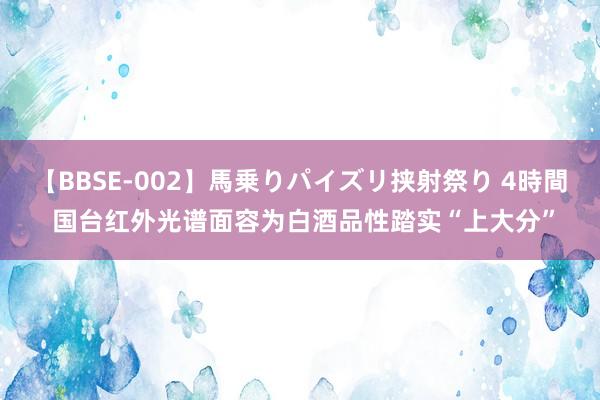 【BBSE-002】馬乗りパイズリ挟射祭り 4時間 国台红外光谱面容为白酒品性踏实“上大分”