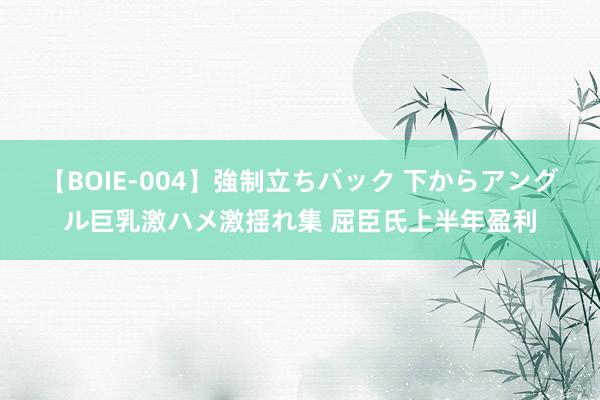 【BOIE-004】強制立ちバック 下からアングル巨乳激ハメ激揺れ集 屈臣氏上半年盈利