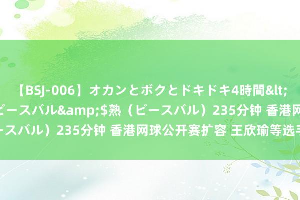 【BSJ-006】オカンとボクとドキドキ4時間</a>2008-04-21ビースバル&$熟（ビースバル）235分钟 香港网球公开赛扩容 王欣瑜等选手将参赛