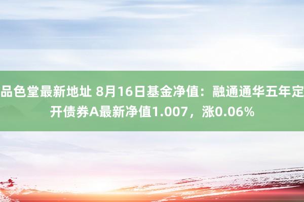 品色堂最新地址 8月16日基金净值：融通通华五年定开债券A最新净值1.007，涨0.06%