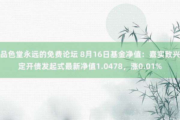 品色堂永远的免费论坛 8月16日基金净值：嘉实致兴定开债发起式最新净值1.0478，涨0.01%