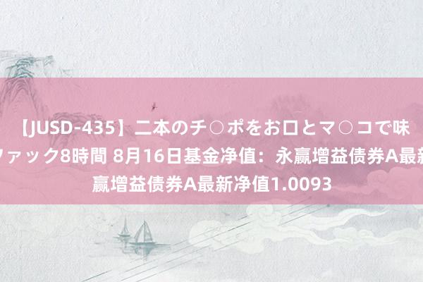 【JUSD-435】二本のチ○ポをお口とマ○コで味わう！！3Pファック8時間 8月16日基金净值：永赢增益债券A最新净值1.0093