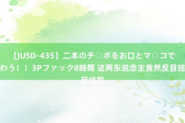 【JUSD-435】二本のチ○ポをお口とマ○コで味わう！！3Pファック8時間 这两东说念主竟然反目结怨