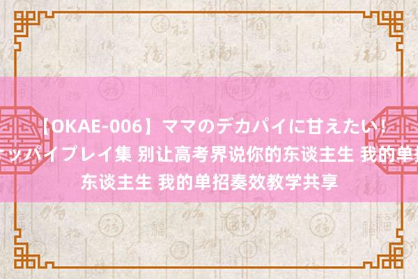 【OKAE-006】ママのデカパイに甘えたい！抜かれたい！オッパイプレイ集 别让高考界说你的东谈主生 我的单招奏效教学共享