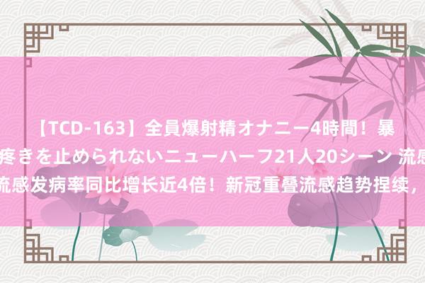 【TCD-163】全員爆射精オナニー4時間！暴発寸前！！ペニクリの疼きを止められないニューハーフ21人20シーン 流感发病率同比增长近4倍！新冠重叠流感趋势捏续，集合疫苗问世还远吗