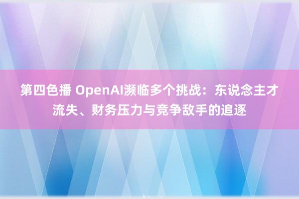 第四色播 OpenAI濒临多个挑战：东说念主才流失、财务压力与竞争敌手的追逐