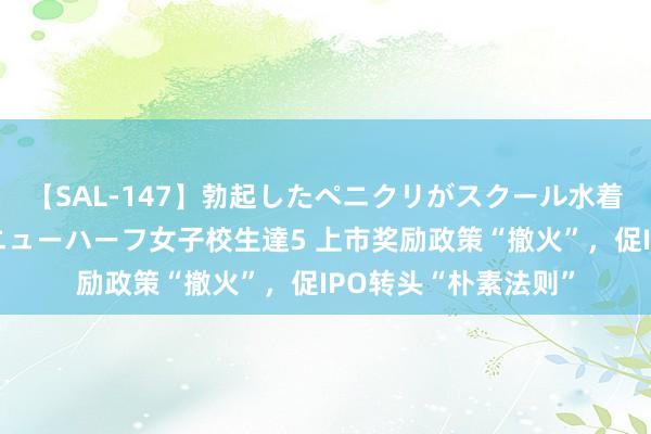 【SAL-147】勃起したペニクリがスクール水着を圧迫してしまうニューハーフ女子校生達5 上市奖励政策“撤火”，促IPO转头“朴素法则”