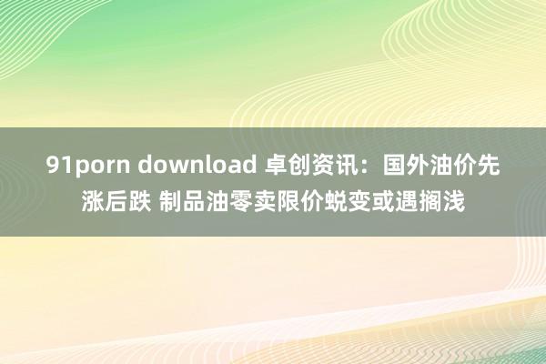 91porn download 卓创资讯：国外油价先涨后跌 制品油零卖限价蜕变或遇搁浅