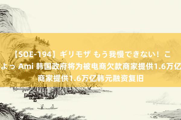 【SOE-194】ギリモザ もう我慢できない！ここでエッチしよっ Ami 韩国政府将为被电商欠款商家提供1.6万亿韩元融资复旧