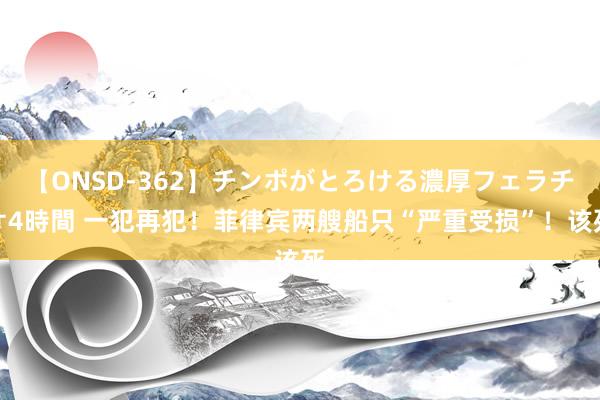 【ONSD-362】チンポがとろける濃厚フェラチオ4時間 一犯再犯！菲律宾两艘船只“严重受损”！该死