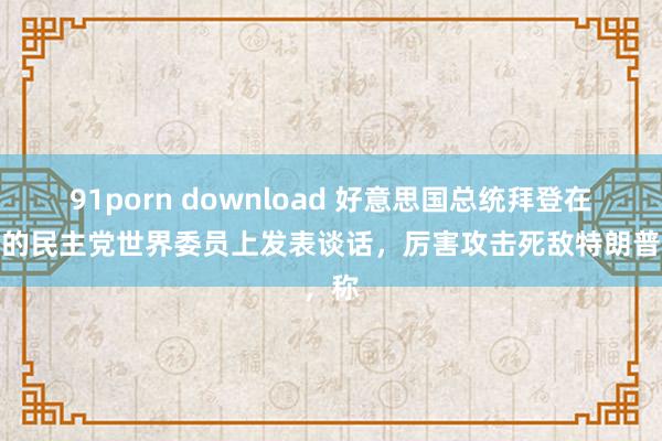 91porn download 好意思国总统拜登在周一的民主党世界委员上发表谈话，厉害攻击死敌特朗普，称