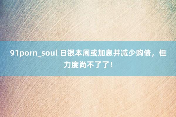 91porn_soul 日银本周或加息并减少购债，但力度尚不了了！