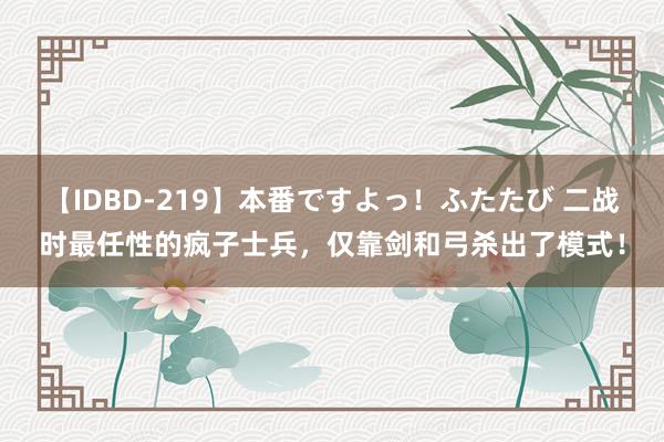 【IDBD-219】本番ですよっ！ふたたび 二战时最任性的疯子士兵，仅靠剑和弓杀出了模式！