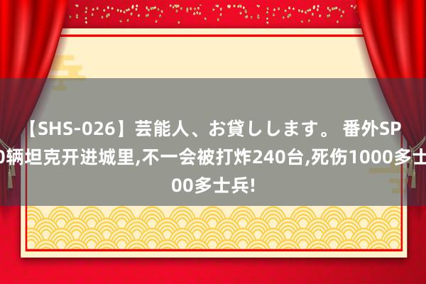 【SHS-026】芸能人、お貸しします。 番外SP 300辆坦克开进城里，不一会被打炸240台，死伤1000多士兵!