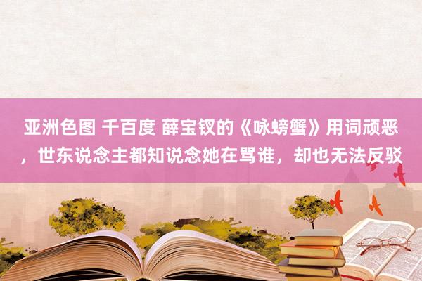 亚洲色图 千百度 薛宝钗的《咏螃蟹》用词顽恶，世东说念主都知说念她在骂谁，却也无法反驳