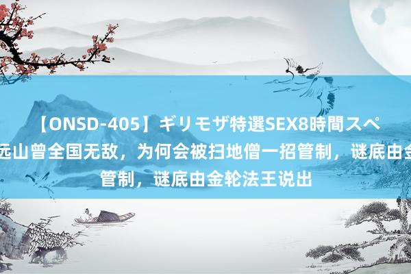 【ONSD-405】ギリモザ特選SEX8時間スペシャル 4 萧远山曾全国无敌，为何会被扫地僧一招管制，谜底由金轮法王说出