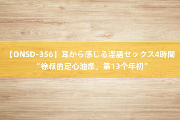 【ONSD-356】耳から感じる淫語セックス4時間 “徐叔的定心油条，第13个年初”