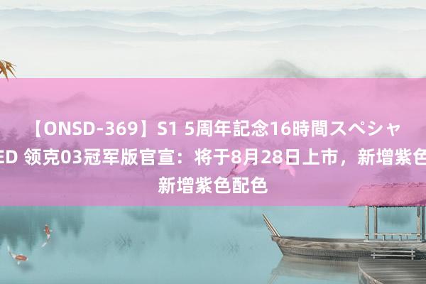 【ONSD-369】S1 5周年記念16時間スペシャル RED 领克03冠军版官宣：将于8月28日上市，新增紫色配色