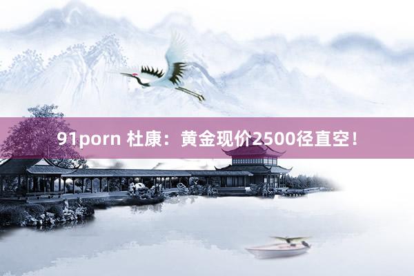 91porn 杜康：黄金现价2500径直空！