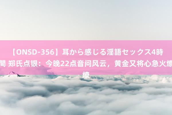 【ONSD-356】耳から感じる淫語セックス4時間 郑氏点银：今晚22点音问风云，黄金又将心急火燎