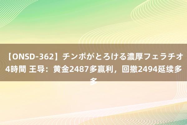 【ONSD-362】チンポがとろける濃厚フェラチオ4時間 王导：黄金2487多赢利，回撤2494延续多