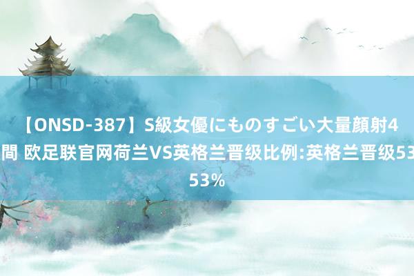 【ONSD-387】S級女優にものすごい大量顔射4時間 欧足联官网荷兰VS英格兰晋级比例:英格兰晋级53%