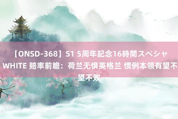 【ONSD-368】S1 5周年記念16時間スペシャル WHITE 赔率前瞻：荷兰无惧英格兰 惯例本领有望不败