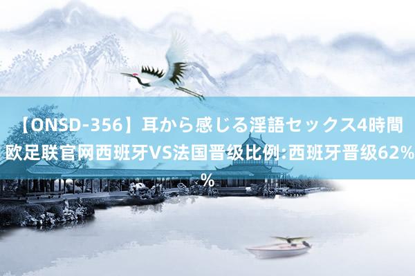 【ONSD-356】耳から感じる淫語セックス4時間 欧足联官网西班牙VS法国晋级比例:西班牙晋级62%