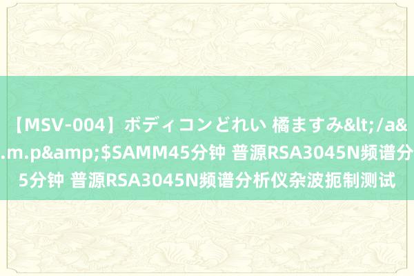 【MSV-004】ボディコンどれい 橘ますみ</a>1992-02-06h.m.p&$SAMM45分钟 普源RSA3045N频谱分析仪杂波扼制测试