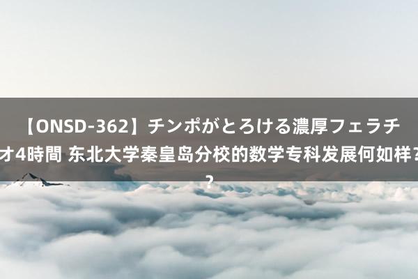 【ONSD-362】チンポがとろける濃厚フェラチオ4時間 东北大学秦皇岛分校的数学专科发展何如样？