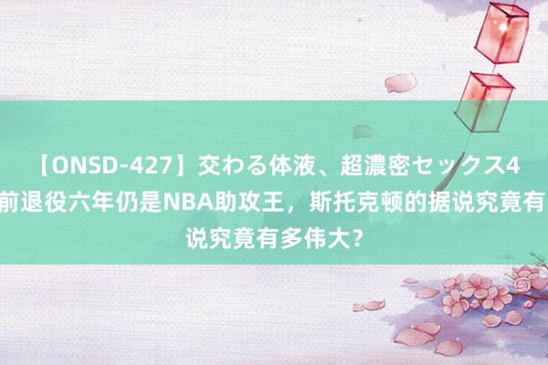 【ONSD-427】交わる体液、超濃密セックス4時間 提前退役六年仍是NBA助攻王，斯托克顿的据说究竟有多伟大？