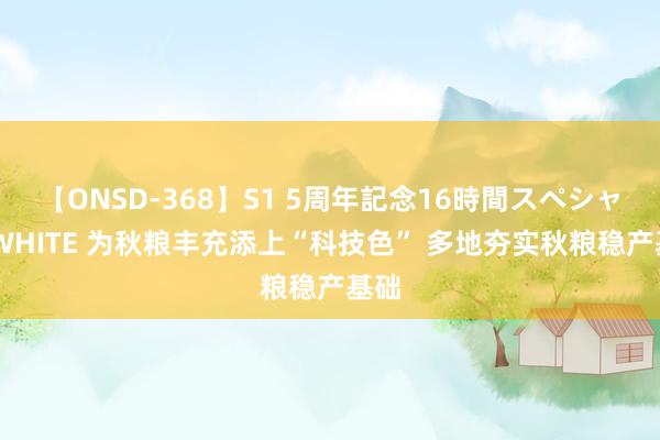 【ONSD-368】S1 5周年記念16時間スペシャル WHITE 为秋粮丰充添上“科技色” 多地夯实秋粮稳产基础