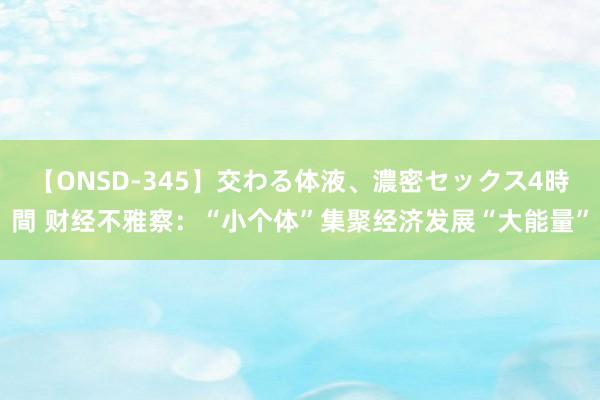 【ONSD-345】交わる体液、濃密セックス4時間 财经不雅察：“小个体”集聚经济发展“大能量”