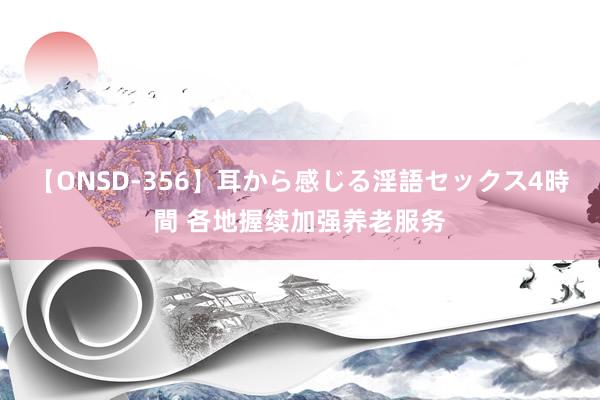 【ONSD-356】耳から感じる淫語セックス4時間 各地握续加强养老服务