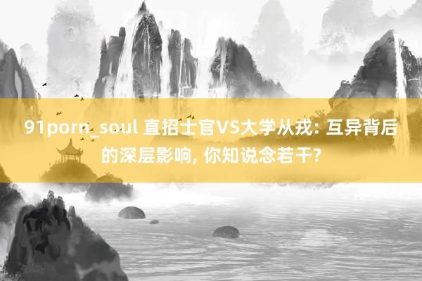 91porn_soul 直招士官VS大学从戎: 互异背后的深层影响， 你知说念若干?