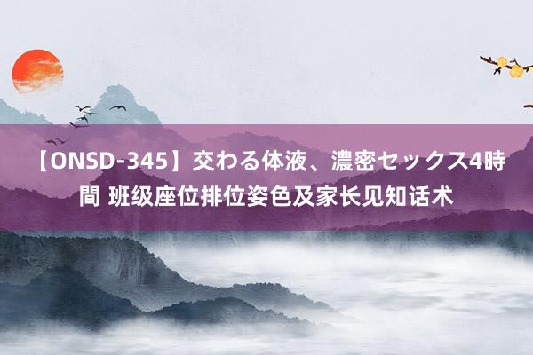 【ONSD-345】交わる体液、濃密セックス4時間 班级座位排位姿色及家长见知话术