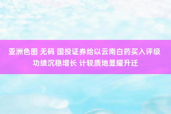 亚洲色图 无码 国投证券给以云南白药买入评级 功绩沉稳增长 计较质地显耀升迁