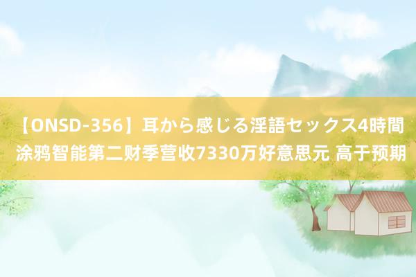 【ONSD-356】耳から感じる淫語セックス4時間 涂鸦智能第二财季营收7330万好意思元 高于预期