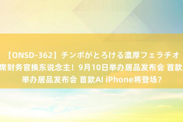 【ONSD-362】チンポがとろける濃厚フェラチオ4時間 苹果官宣 首席财务官换东说念主！9月10日举办居品发布会 首款AI iPhone将登场？