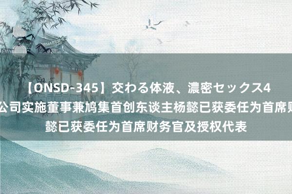 【ONSD-345】交わる体液、濃密セックス4時間 涂鸦智能：公司实施董事兼鸠集首创东谈主杨懿已获委任为首席财务官及授权代表