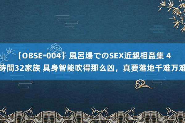 【OBSE-004】風呂場でのSEX近親相姦集 4時間32家族 具身智能吹得那么凶，真要落地千难万难